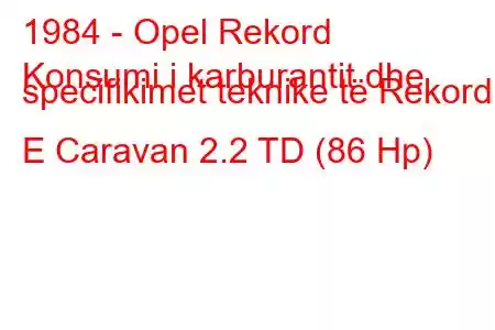 1984 - Opel Rekord
Konsumi i karburantit dhe specifikimet teknike të Rekord E Caravan 2.2 TD (86 Hp)