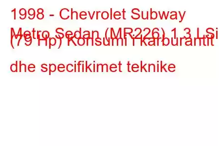 1998 - Chevrolet Subway
Metro Sedan (MR226) 1.3 LSi (79 Hp) Konsumi i karburantit dhe specifikimet teknike