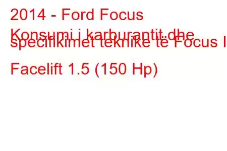 2014 - Ford Focus
Konsumi i karburantit dhe specifikimet teknike të Focus III Facelift 1.5 (150 Hp)