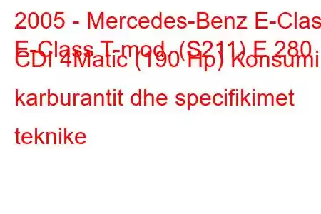 2005 - Mercedes-Benz E-Class
E-Class T-mod. (S211) E 280 CDI 4Matic (190 Hp) Konsumi i karburantit dhe specifikimet teknike