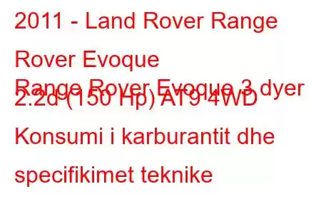 2011 - Land Rover Range Rover Evoque
Range Rover Evoque 3 dyer 2.2d (150 Hp) AT9 4WD Konsumi i karburantit dhe specifikimet teknike