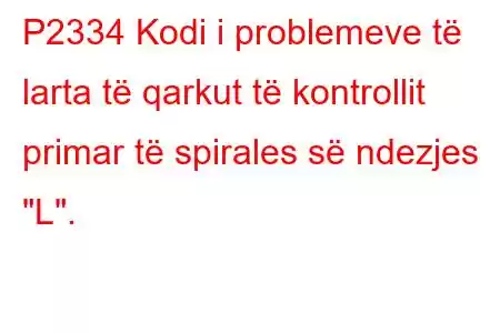 P2334 Kodi i problemeve të larta të qarkut të kontrollit primar të spirales së ndezjes 