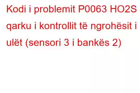 Kodi i problemit P0063 HO2S qarku i kontrollit të ngrohësit i ulët (sensori 3 i bankës 2)