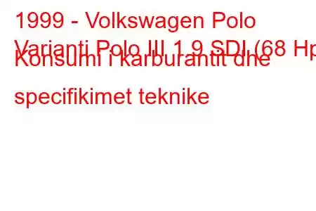 1999 - Volkswagen Polo
Varianti Polo III 1.9 SDI (68 Hp) Konsumi i karburantit dhe specifikimet teknike