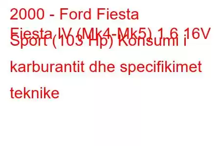 2000 - Ford Fiesta
Fiesta IV (Mk4-Mk5) 1.6 16V Sport (103 Hp) Konsumi i karburantit dhe specifikimet teknike