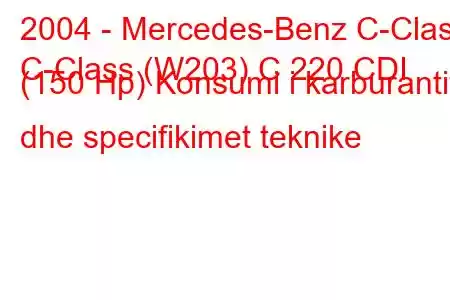 2004 - Mercedes-Benz C-Class
C-Class (W203) C 220 CDI (150 Hp) Konsumi i karburantit dhe specifikimet teknike