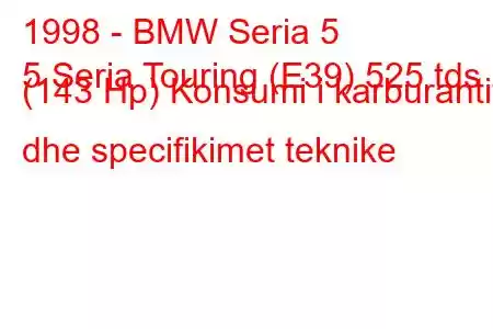 1998 - BMW Seria 5
5 Seria Touring (E39) 525 tds (143 Hp) Konsumi i karburantit dhe specifikimet teknike