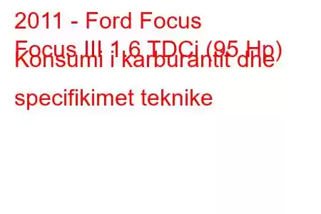 2011 - Ford Focus
Focus III 1.6 TDCi (95 Hp) Konsumi i karburantit dhe specifikimet teknike