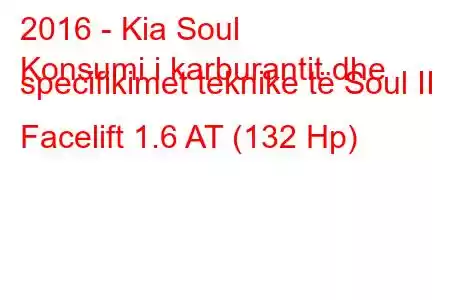 2016 - Kia Soul
Konsumi i karburantit dhe specifikimet teknike të Soul II Facelift 1.6 AT (132 Hp)