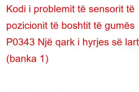 Kodi i problemit të sensorit të pozicionit të boshtit të gumës P0343 Një qark i hyrjes së lartë (banka 1)