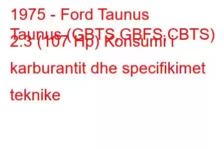 1975 - Ford Taunus
Taunus (GBTS,GBFS,CBTS) 2.3 (107 Hp) Konsumi i karburantit dhe specifikimet teknike