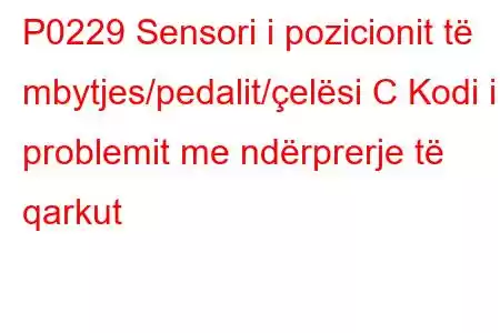 P0229 Sensori i pozicionit të mbytjes/pedalit/çelësi C Kodi i problemit me ndërprerje të qarkut