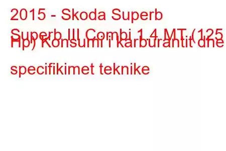 2015 - Skoda Superb
Superb III Combi 1.4 MT (125 Hp) Konsumi i karburantit dhe specifikimet teknike