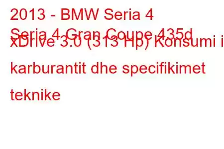 2013 - BMW Seria 4
Seria 4 Gran Coupe 435d xDrive 3.0 (313 Hp) Konsumi i karburantit dhe specifikimet teknike