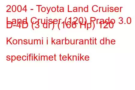 2004 - Toyota Land Cruiser
Land Cruiser (120) Prado 3.0 D-4D (3 dr) (166 Hp) 120 Konsumi i karburantit dhe specifikimet teknike