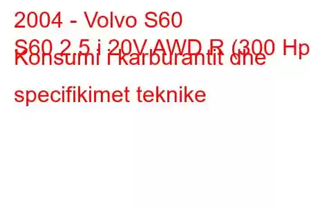 2004 - Volvo S60
S60 2.5 i 20V AWD R (300 Hp) Konsumi i karburantit dhe specifikimet teknike