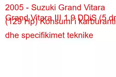 2005 - Suzuki Grand Vitara
Grand Vitara III 1.9 DDiS (5 dr) (129 Hp) Konsumi i karburantit dhe specifikimet teknike