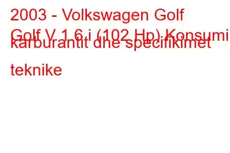 2003 - Volkswagen Golf
Golf V 1.6 i (102 Hp) Konsumi i karburantit dhe specifikimet teknike