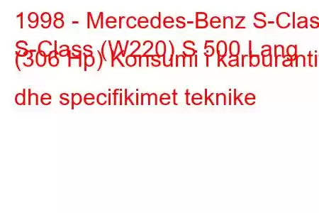 1998 - Mercedes-Benz S-Class
S-Class (W220) S 500 Lang (306 Hp) Konsumi i karburantit dhe specifikimet teknike