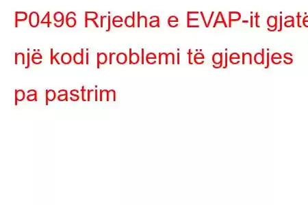 P0496 Rrjedha e EVAP-it gjatë një kodi problemi të gjendjes pa pastrim