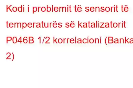 Kodi i problemit të sensorit të temperaturës së katalizatorit P046B 1/2 korrelacioni (Banka 2)