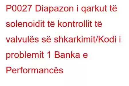 P0027 Diapazon i qarkut të solenoidit të kontrollit të valvulës së shkarkimit/Kodi i problemit 1 Banka e Performancës