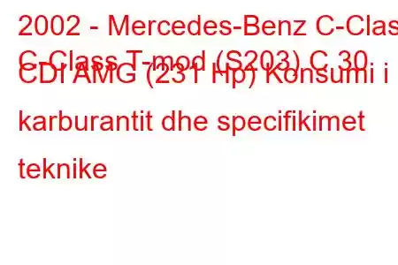 2002 - Mercedes-Benz C-Class
C-Class T-mod (S203) C 30 CDI AMG (231 Hp) Konsumi i karburantit dhe specifikimet teknike