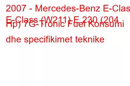 2007 - Mercedes-Benz E-Class
E-Class (W211) E 230 (204 Hp) 7G-Tronic Fuel Konsumi dhe specifikimet teknike