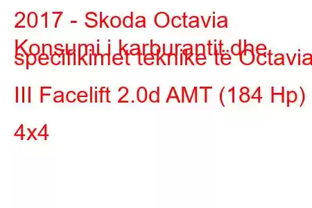 2017 - Skoda Octavia
Konsumi i karburantit dhe specifikimet teknike të Octavia III Facelift 2.0d AMT (184 Hp) 4x4