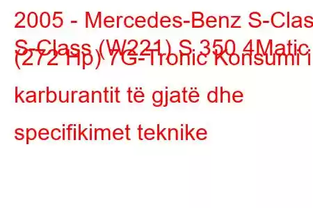 2005 - Mercedes-Benz S-Class
S-Class (W221) S 350 4Matic (272 Hp) 7G-Tronic Konsumi i karburantit të gjatë dhe specifikimet teknike