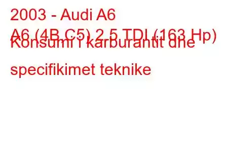 2003 - Audi A6
A6 (4B,C5) 2.5 TDI (163 Hp) Konsumi i karburantit dhe specifikimet teknike