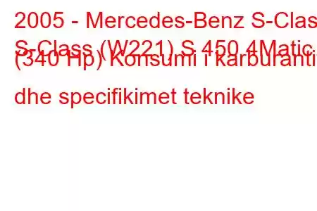 2005 - Mercedes-Benz S-Class
S-Class (W221) S 450 4Matic (340 Hp) Konsumi i karburantit dhe specifikimet teknike