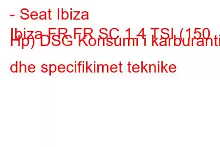 - Seat Ibiza
Ibiza FR FR SC 1.4 TSI (150 Hp) DSG Konsumi i karburantit dhe specifikimet teknike