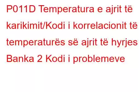 P011D Temperatura e ajrit të karikimit/Kodi i korrelacionit të temperaturës së ajrit të hyrjes Banka 2 Kodi i problemeve