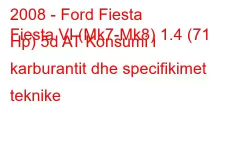 2008 - Ford Fiesta
Fiesta VI (Mk7-Mk8) 1.4 (71 Hp) 5d AT Konsumi i karburantit dhe specifikimet teknike