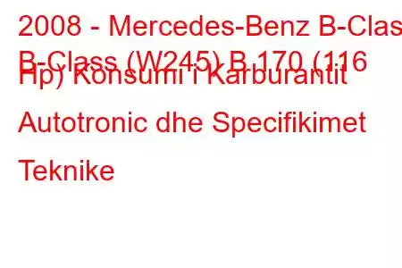 2008 - Mercedes-Benz B-Class
B-Class (W245) B 170 (116 Hp) Konsumi i Karburantit Autotronic dhe Specifikimet Teknike