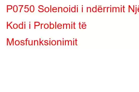 P0750 Solenoidi i ndërrimit Një Kodi i Problemit të Mosfunksionimit