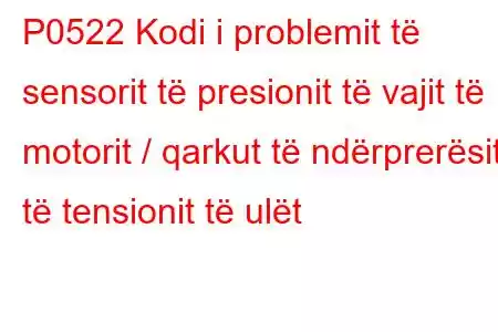 P0522 Kodi i problemit të sensorit të presionit të vajit të motorit / qarkut të ndërprerësit të tensionit të ulët