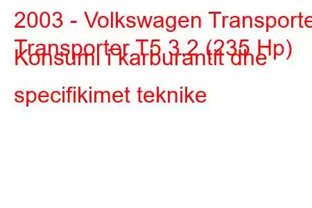 2003 - Volkswagen Transporter
Transporter T5 3.2 (235 Hp) Konsumi i karburantit dhe specifikimet teknike