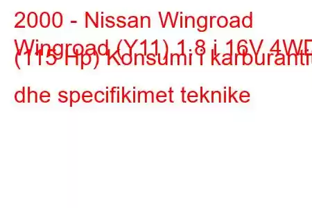 2000 - Nissan Wingroad
Wingroad (Y11) 1.8 i 16V 4WD (115 Hp) Konsumi i karburantit dhe specifikimet teknike