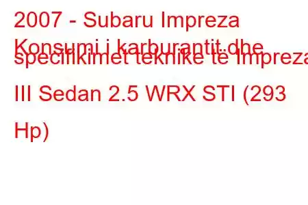 2007 - Subaru Impreza
Konsumi i karburantit dhe specifikimet teknike të Impreza III Sedan 2.5 WRX STI (293 Hp)