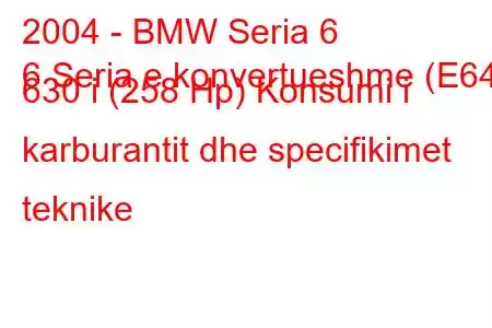 2004 - BMW Seria 6
6 Seria e konvertueshme (E64) 630 i (258 Hp) Konsumi i karburantit dhe specifikimet teknike