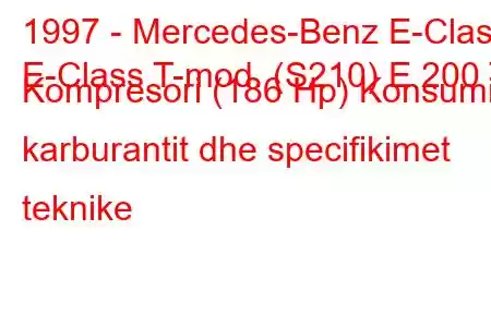 1997 - Mercedes-Benz E-Class
E-Class T-mod. (S210) E 200 T Kompresori (186 Hp) Konsumi i karburantit dhe specifikimet teknike