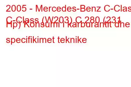 2005 - Mercedes-Benz C-Class
C-Class (W203) C 280 (231 Hp) Konsumi i karburantit dhe specifikimet teknike