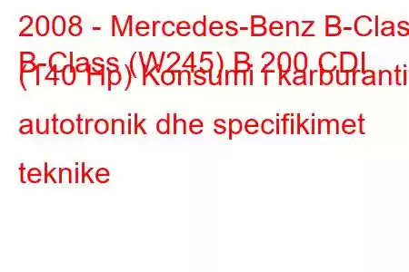 2008 - Mercedes-Benz B-Class
B-Class (W245) B 200 CDI (140 Hp) Konsumi i karburantit autotronik dhe specifikimet teknike