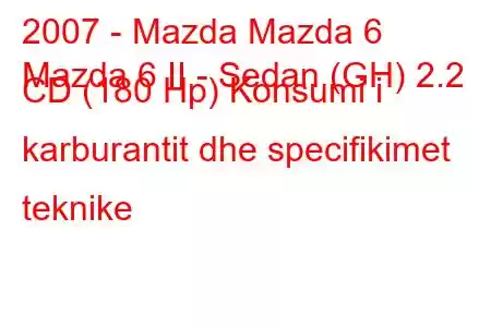 2007 - Mazda Mazda 6
Mazda 6 II - Sedan (GH) 2.2 CD (180 Hp) Konsumi i karburantit dhe specifikimet teknike