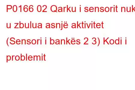 P0166 02 Qarku i sensorit nuk u zbulua asnjë aktivitet (Sensori i bankës 2 3) Kodi i problemit