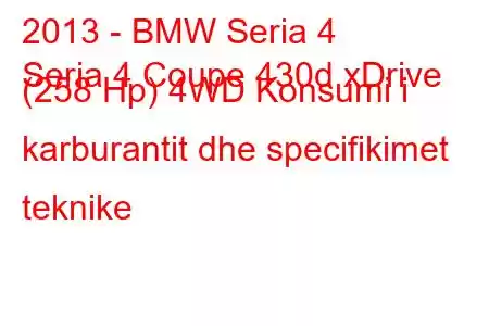 2013 - BMW Seria 4
Seria 4 Coupe 430d xDrive (258 Hp) 4WD Konsumi i karburantit dhe specifikimet teknike