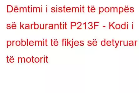 Dëmtimi i sistemit të pompës së karburantit P213F - Kodi i problemit të fikjes së detyruar të motorit