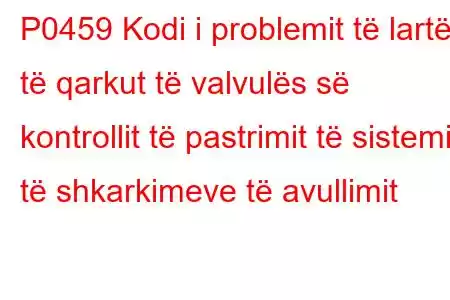 P0459 Kodi i problemit të lartë të qarkut të valvulës së kontrollit të pastrimit të sistemit të shkarkimeve të avullimit